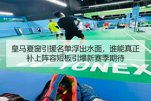 皇马夏窗引援名单浮出水面，谁能真正补上阵容短板引爆新赛季期待