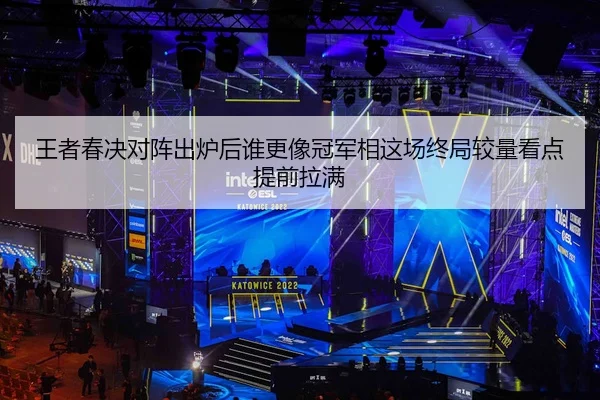 王者春决对阵出炉后谁更像冠军相这场终局较量看点提前拉满